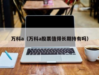 万科a（万科a股票值得长期持有吗）