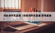 双色球开奖直播（双色球开奖直播 现场直播）