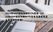 2023年GDP目标为增长5%左右（2023年GDP目标为增长5%左右五菱宏光怎么安装倒车影像）