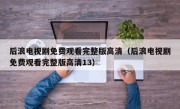 后浪电视剧免费观看完整版高清（后浪电视剧免费观看完整版高清13）