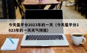 今天是平分2023年的一天（今天是平分2023年的一天天气预报）