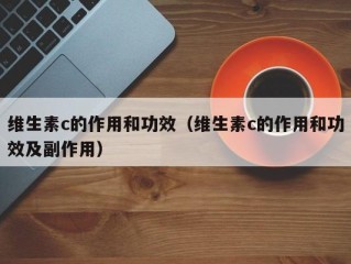维生素c的作用和功效（维生素c的作用和功效及副作用）