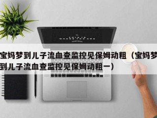 宝妈梦到儿子流血查监控见保姆动粗（宝妈梦到儿子流血查监控见保姆动粗一）