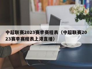 中超联赛2023赛季赛程表（中超联赛2023赛季赛程表上港直播）