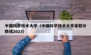 中国科学技术大学（中国科学技术大学录取分数线2023）