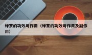 绿茶的功效与作用（绿茶的功效与作用及副作用）