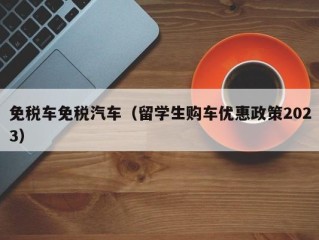 免税车免税汽车（留学生购车优惠政策2023）