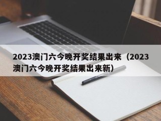 2023澳门六今晚开奖结果出来（2023澳门六今晚开奖结果出来新）