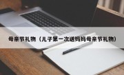 母亲节礼物（儿子第一次送妈妈母亲节礼物）