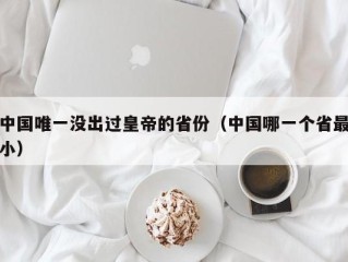 中国唯一没出过皇帝的省份（中国哪一个省最小）