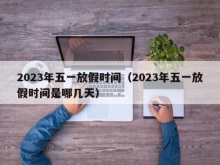 2023年五一放假时间（2023年五一放假时间是哪几天）