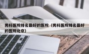 男科医院排名最好的医院（男科医院排名最好的医院北京）