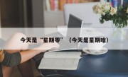 今天是“星期零”（今天是星期啥）