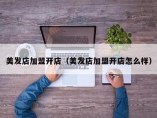 美发店加盟开店（美发店加盟开店怎么样）