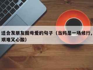 适合发朋友圈母爱的句子（当妈是一场修行,艰难又心酸）