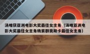 汤唯获亚洲电影大奖最佳女主角（汤唯亚洲电影大奖最佳女主角杨紫群奥斯卡最佳女主角）