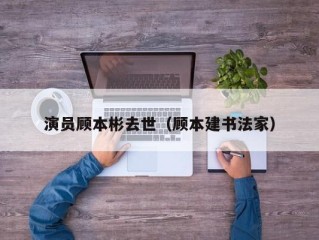 演员顾本彬去世（顾本建书法家）