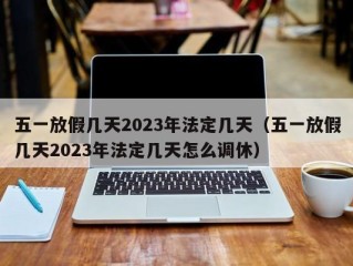 五一放假几天2023年法定几天（五一放假几天2023年法定几天怎么调休）