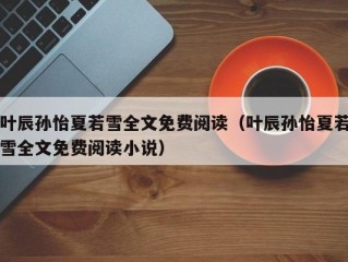 叶辰孙怡夏若雪全文免费阅读（叶辰孙怡夏若雪全文免费阅读小说）
