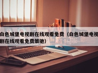 白色城堡电视剧在线观看免费（白色城堡电视剧在线观看免费策驰）