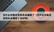 为什么对象吃完奶头会痛裂了（为什么对象吃完奶头会痛裂了会好吗）