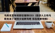 马斯克宣布将卸任推特CEO（投资人士劝马斯克关了推特少说两句吧 你在拖累特斯）