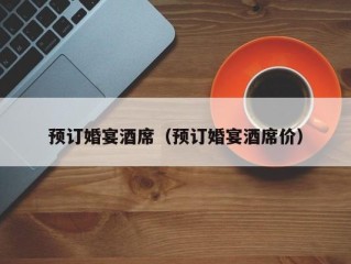 预订婚宴酒席（预订婚宴酒席价）