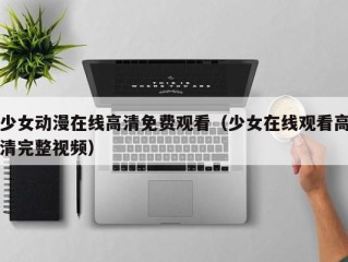 少女动漫在线高清免费观看（少女在线观看高清完整视频）