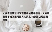 丈夫看店里监控发现妻子被男子搂抱（丈夫看老婆手机发现陌生男人消息 约到酒店后结局意外）