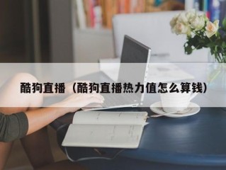酷狗直播（酷狗直播热力值怎么算钱）