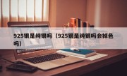 925银是纯银吗（925银是纯银吗会掉色吗）