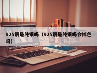 925银是纯银吗（925银是纯银吗会掉色吗）