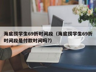 海底捞学生69折时间段（海底捞学生69折时间段是付款时间吗?）