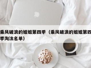 乘风破浪的姐姐第四季（乘风破浪的姐姐第四季淘汰名单）