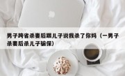 男子跨省杀妻后跟儿子说我杀了你妈（一男子杀妻后杀儿子骗保）