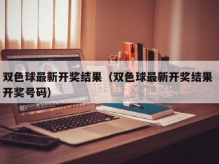 双色球最新开奖结果（双色球最新开奖结果 开奖号码）