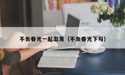 不负春光一起出发（不负春光下句）