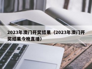 2023年澳门开奖结果（2023年澳门开奖结果今晚直播）