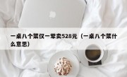 一桌八个菜仅一荤卖528元（一桌八个菜什么意思）