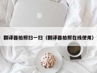 翻译器拍照扫一扫（翻译器拍照在线使用）