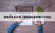 宠物训练多少钱（宠物训练多少钱一个项目）