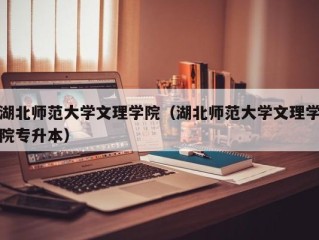 湖北师范大学文理学院（湖北师范大学文理学院专升本）