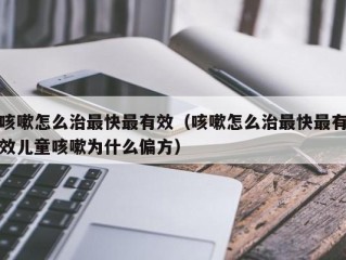 咳嗽怎么治最快最有效（咳嗽怎么治最快最有效儿童咳嗽为什么偏方）
