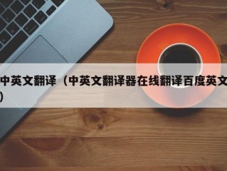 中英文翻译（中英文翻译器在线翻译百度英文）