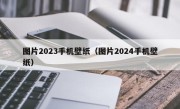 图片2023手机壁纸（图片2024手机壁纸）