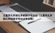 儿童节几岁到几岁的孩子可以过（儿童节几岁到几岁的孩子可以过生日呢）