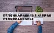 云襄传电视剧免费观看西瓜影音（云襄传电视剧免费观看西瓜影音搬运工）