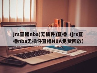 jrs直播nba(无插件)直播（jrs直播nba无插件直播NBA免费回放）