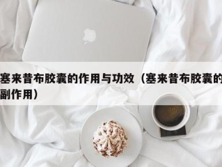 塞来昔布胶囊的作用与功效（塞来昔布胶囊的副作用）