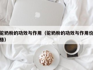 驼奶粉的功效与作用（驼奶粉的功效与作用价格）